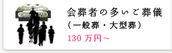 会葬者の多いご葬儀（一般葬・大型葬） 130万円～
