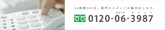 24時間365日。専門のスタッフが御対応します。
フリーダイヤル0120-06-3987(オモイデサクハナ)