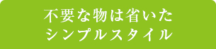 不要な物は省いたシンプルスタイル