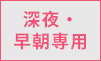 深夜・早朝専用